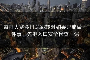 每日大赛今日总跳转时如果只能做一件事：先把入口安全检查一遍
