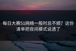 每日大赛51网络一般时总不顺？这份清单把夜间模式说透了