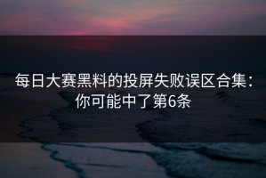 每日大赛黑料的投屏失败误区合集：你可能中了第6条