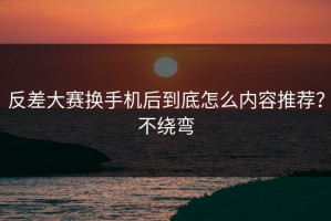 反差大赛换手机后到底怎么内容推荐？不绕弯