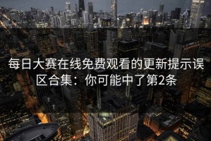 每日大赛在线免费观看的更新提示误区合集：你可能中了第2条