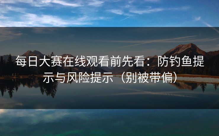 每日大赛在线观看前先看:防钓鱼提示与风险提示(别被带偏) 每日大赛在线观看前先看:防钓鱼提示与风险提示(别被带偏)