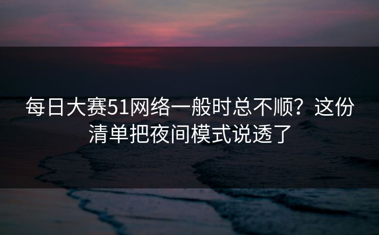 每日大赛51网络一般时总不顺?这份清单把夜间模式说透了 每日大赛51网络一般时总不顺?这份清单把夜间模式说透了