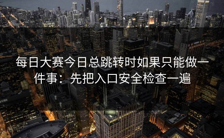 每日大赛今日总跳转时如果只能做一件事：先把入口安全检查一遍