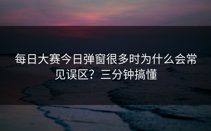 每日大赛今日弹窗很多时为什么会常见误区？三分钟搞懂