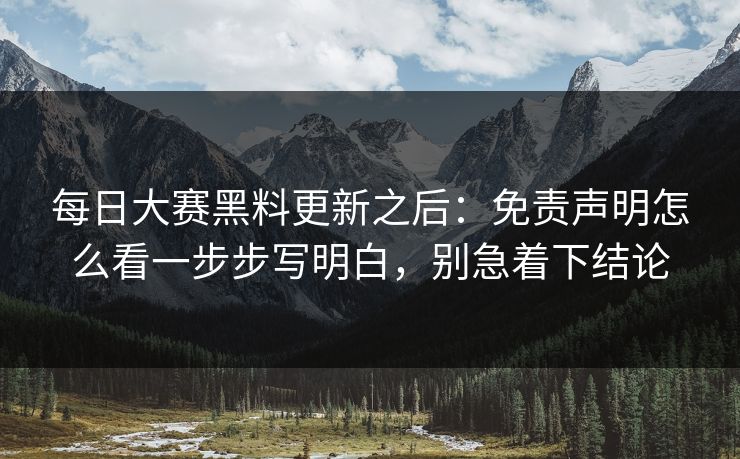 每日大赛黑料更新之后:免责声明怎么看一步步写明白,别急着下结论 每日大赛黑料更新之后:免责声明怎么看一步步写明白,别急着下结论