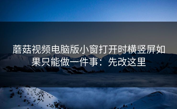 蘑菇视频电脑版小窗打开时横竖屏如果只能做一件事：先改这里
