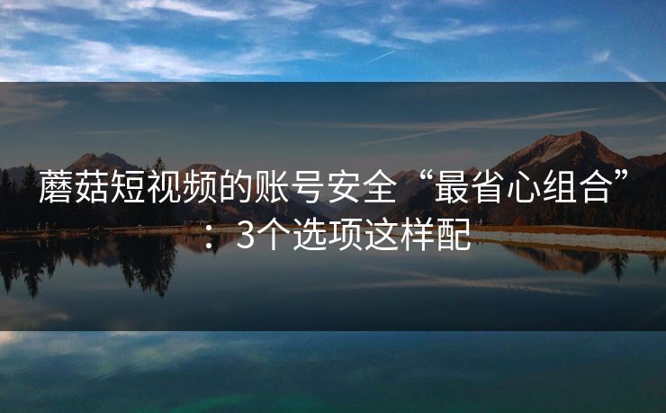 蘑菇短视频的账号安全“最省心组合”：3个选项这样配