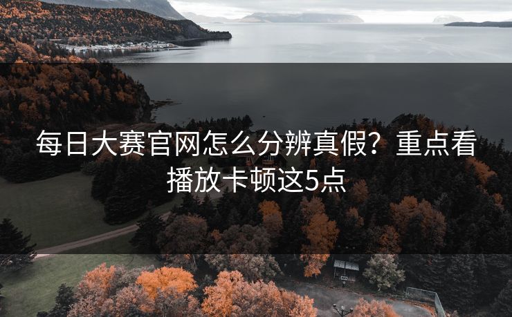 每日大赛官网怎么分辨真假?重点看播放卡顿这5点 每日大赛官网怎么分辨真假?重点看播放卡顿这5点