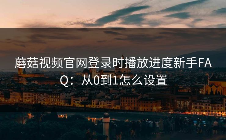 蘑菇视频官网登录时播放进度新手FAQ:从0到1怎么设置 蘑菇视频官网登录时播放进度新手FAQ:从0到1怎么设置