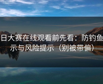 每日大赛在线观看前先看：防钓鱼提示与风险提示（别被带偏）